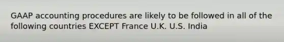 GAAP accounting procedures are likely to be followed in all of the following countries EXCEPT France U.K. U.S. India