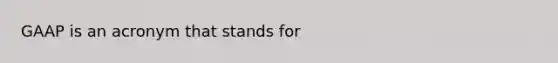 GAAP is an acronym that stands for