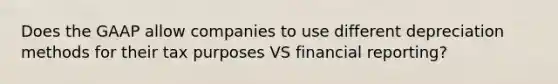 Does the GAAP allow companies to use different depreciation methods for their tax purposes VS financial reporting?