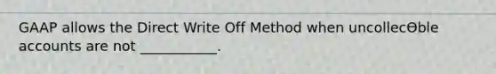 GAAP allows the Direct Write Off Method when uncollecƟble accounts are not ___________.