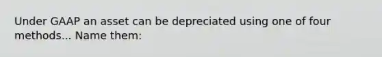 Under GAAP an asset can be depreciated using one of four methods... Name them: