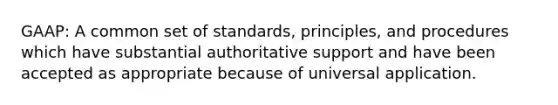 GAAP: A common set of standards, principles, and procedures which have substantial authoritative support and have been accepted as appropriate because of universal application.