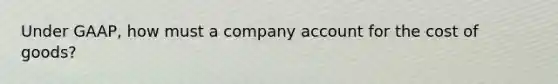 Under GAAP, how must a company account for the cost of goods?