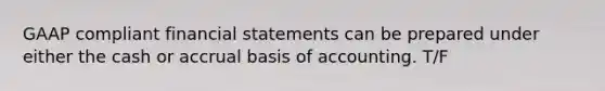 GAAP compliant financial statements can be prepared under either the cash or accrual basis of accounting. T/F