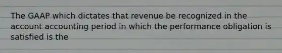 The GAAP which dictates that revenue be recognized in the account accounting period in which the performance obligation is satisfied is the