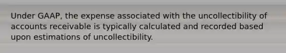 Under GAAP, the expense associated with the uncollectibility of accounts receivable is typically calculated and recorded based upon estimations of uncollectibility.