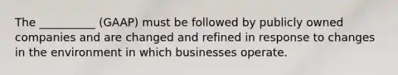 The __________ (GAAP) must be followed by publicly owned companies and are changed and refined in response to changes in the environment in which businesses operate.