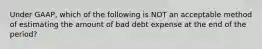 Under GAAP, which of the following is NOT an acceptable method of estimating the amount of bad debt expense at the end of the period?