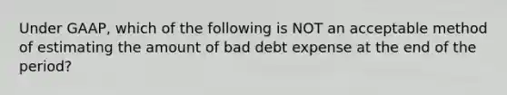 Under GAAP, which of the following is NOT an acceptable method of estimating the amount of bad debt expense at the end of the period?