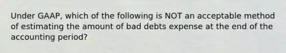 Under GAAP, which of the following is NOT an acceptable method of estimating the amount of bad debts expense at the end of the accounting period?