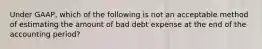 Under​ GAAP, which of the following is not an acceptable method of estimating the amount of bad debt expense at the end of the accounting​ period?