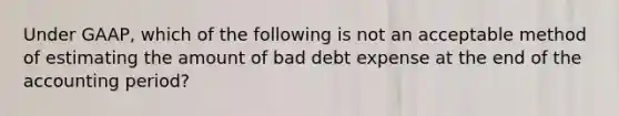 Under​ GAAP, which of the following is not an acceptable method of estimating the amount of bad debt expense at the end of the accounting​ period?