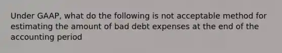 Under GAAP, what do the following is not acceptable method for estimating the amount of bad debt expenses at the end of the accounting period