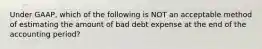 Under GAAP, which of the following is NOT an acceptable method of estimating the amount of bad debt expense at the end of the accounting period?