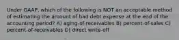 Under GAAP, which of the following is NOT an acceptable method of estimating the amount of bad debt expense at the end of the accounting period? A) aging-of-receivables B) percent-of-sales C) percent-of-receivables D) direct write-off