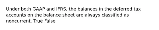 Under both GAAP and IFRS, the balances in the deferred tax accounts on the balance sheet are always classified as noncurrent. True False