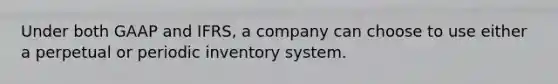 Under both GAAP and IFRS, a company can choose to use either a perpetual or periodic inventory system.