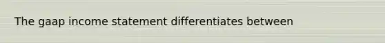 The gaap income statement differentiates between