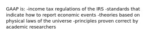 GAAP is: -income tax regulations of the IRS -standards that indicate how to report economic events -theories based on physical laws of the universe -principles proven correct by academic researchers