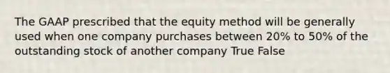 The GAAP prescribed that the equity method will be generally used when one company purchases between 20% to 50% of the outstanding stock of another company True False