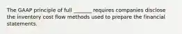 The GAAP principle of full _______ requires companies disclose the inventory cost flow methods used to prepare the financial statements.