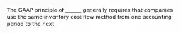 The GAAP principle of ______ generally requires that companies use the same inventory cost flow method from one accounting period to the next.