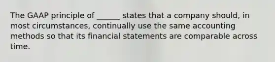 The GAAP principle of ______ states that a company should, in most circumstances, continually use the same accounting methods so that its <a href='https://www.questionai.com/knowledge/kFBJaQCz4b-financial-statements' class='anchor-knowledge'>financial statements</a> are comparable across time.