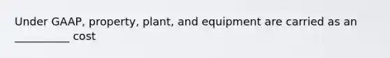 Under GAAP, property, plant, and equipment are carried as an __________ cost