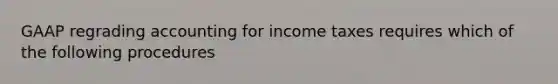 GAAP regrading accounting for income taxes requires which of the following procedures