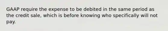 GAAP require the expense to be debited in the same period as the credit sale, which is before knowing who specifically will not pay.