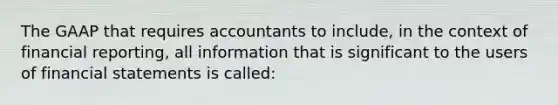 The GAAP that requires accountants to include, in the context of financial reporting, all information that is significant to the users of financial statements is called: