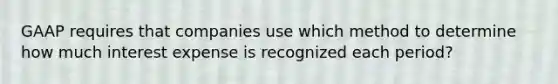 GAAP requires that companies use which method to determine how much interest expense is recognized each period?