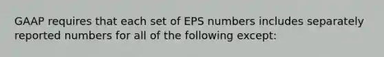 GAAP requires that each set of EPS numbers includes separately reported numbers for all of the following except: