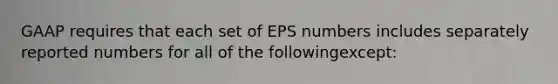 GAAP requires that each set of EPS numbers includes separately reported numbers for all of the followingexcept: