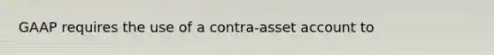 GAAP requires the use of a contra-asset account to