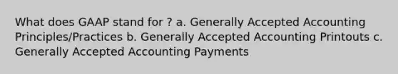 What does GAAP stand for ? a. <a href='https://www.questionai.com/knowledge/kwjD9YtMH2-generally-accepted-accounting-principles' class='anchor-knowledge'>generally accepted accounting principles</a>/Practices b. Generally Accepted Accounting Printouts c. Generally Accepted Accounting Payments