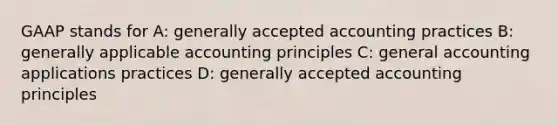 GAAP stands for A: generally accepted accounting practices B: generally applicable accounting principles C: general accounting applications practices D: generally accepted accounting principles