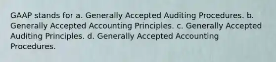 GAAP stands for a. Generally Accepted Auditing Procedures. b. Generally Accepted Accounting Principles. c. Generally Accepted Auditing Principles. d. Generally Accepted Accounting Procedures.