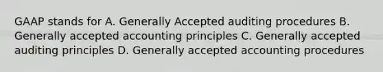 GAAP stands for A. Generally Accepted auditing procedures B. Generally accepted accounting principles C. Generally accepted auditing principles D. Generally accepted accounting procedures