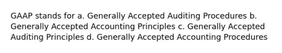 GAAP stands for a. Generally Accepted Auditing Procedures b. Generally Accepted Accounting Principles c. Generally Accepted Auditing Principles d. Generally Accepted Accounting Procedures