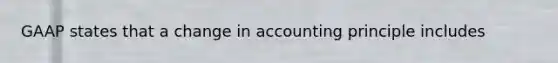 GAAP states that a change in accounting principle includes