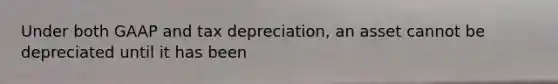 Under both GAAP and tax depreciation, an asset cannot be depreciated until it has been