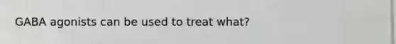 GABA agonists can be used to treat what?