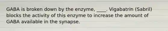 GABA is broken down by the enzyme, ____. Vigabatrin (Sabril) blocks the activity of this enzyme to increase the amount of GABA available in the synapse.