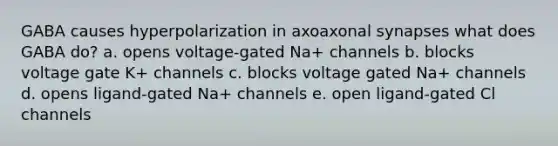 GABA causes hyperpolarization in axoaxonal synapses what does GABA do? a. opens voltage-gated Na+ channels b. blocks voltage gate K+ channels c. blocks voltage gated Na+ channels d. opens ligand-gated Na+ channels e. open ligand-gated Cl channels