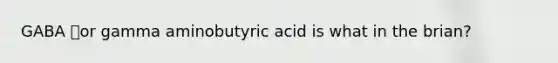 GABA or gamma aminobutyric acid is what in the brian?