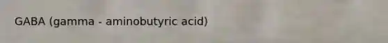 GABA (gamma - aminobutyric acid)