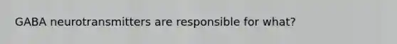 GABA neurotransmitters are responsible for what?