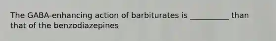 The GABA-enhancing action of barbiturates is __________ than that of the benzodiazepines