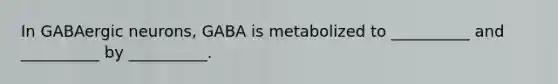 In GABAergic neurons, GABA is metabolized to __________ and __________ by __________.